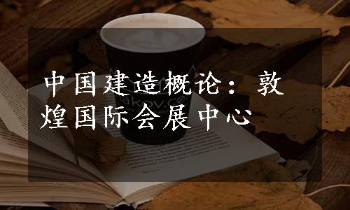 中国建造概论：敦煌国际会展中心