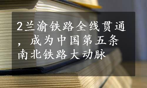 2兰渝铁路全线贯通，成为中国第五条南北铁路大动脉