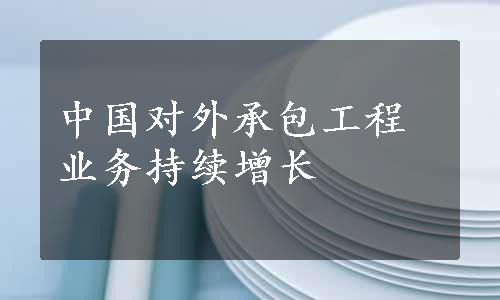 中国对外承包工程业务持续增长