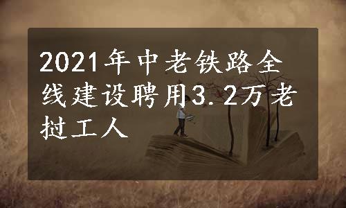 2021年中老铁路全线建设聘用3.2万老挝工人