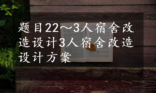 题目22～3人宿舍改造设计3人宿舍改造设计方案