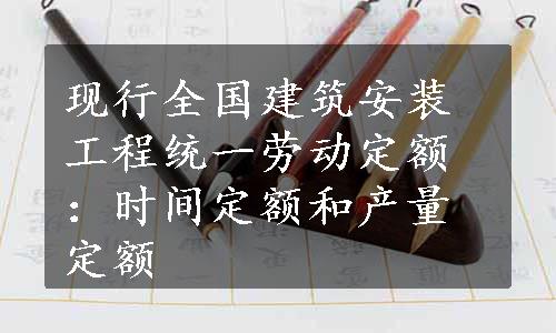 现行全国建筑安装工程统一劳动定额：时间定额和产量定额