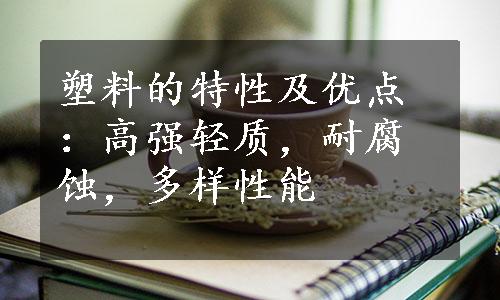 塑料的特性及优点：高强轻质，耐腐蚀，多样性能