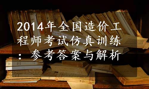 2014年全国造价工程师考试仿真训练：参考答案与解析