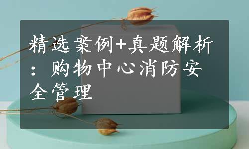 精选案例+真题解析：购物中心消防安全管理