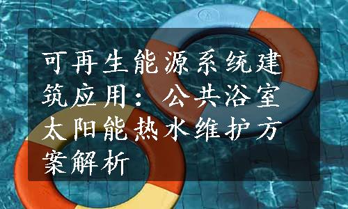 可再生能源系统建筑应用：公共浴室太阳能热水维护方案解析