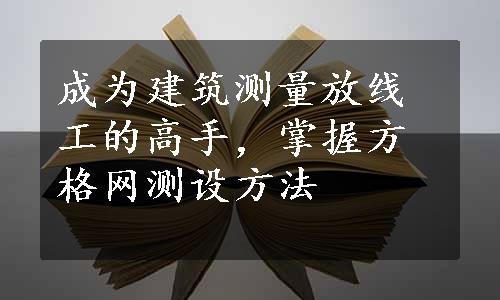 成为建筑测量放线工的高手，掌握方格网测设方法