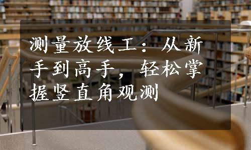 测量放线工：从新手到高手，轻松掌握竖直角观测