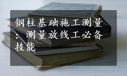 钢柱基础施工测量：测量放线工必备技能