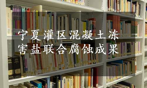 宁夏灌区混凝土冻害盐联合腐蚀成果