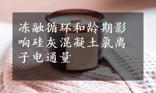 冻融循环和龄期影响硅灰混凝土氯离子电通量