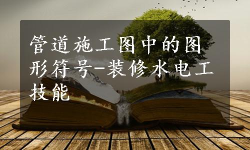 管道施工图中的图形符号-装修水电工技能