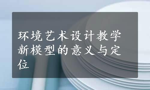 环境艺术设计教学新模型的意义与定位