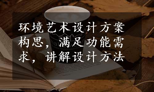 环境艺术设计方案构思，满足功能需求，讲解设计方法