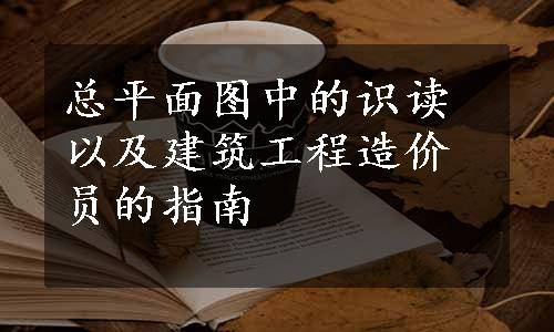 总平面图中的识读以及建筑工程造价员的指南