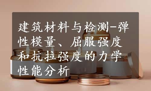 建筑材料与检测-弹性模量、屈服强度和抗拉强度的力学性能分析