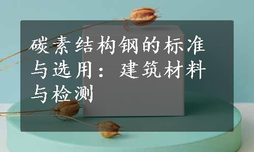 碳素结构钢的标准与选用：建筑材料与检测