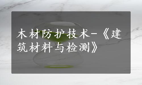 木材防护技术-《建筑材料与检测》