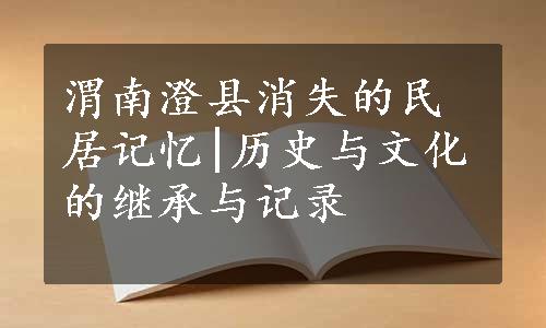 渭南澄县消失的民居记忆|历史与文化的继承与记录