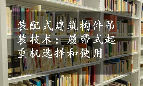 装配式建筑构件吊装技术：履带式起重机选择和使用