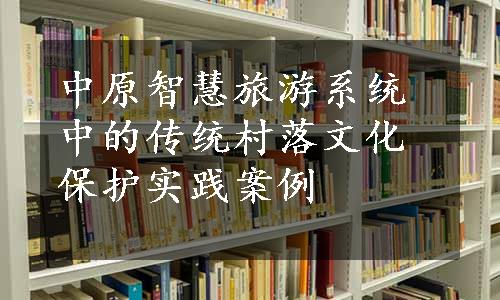 中原智慧旅游系统中的传统村落文化保护实践案例