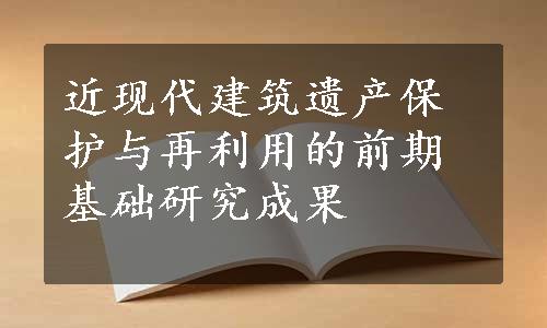 近现代建筑遗产保护与再利用的前期基础研究成果