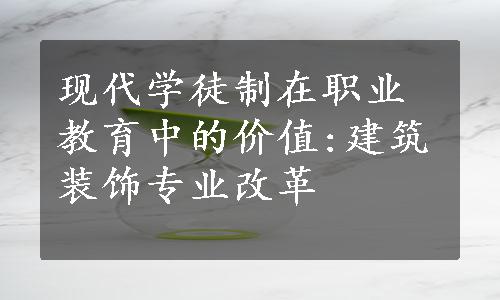 现代学徒制在职业教育中的价值:建筑装饰专业改革