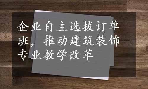 企业自主选拔订单班，推动建筑装饰专业教学改革