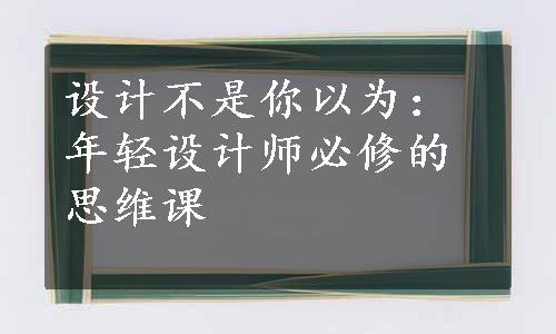 设计不是你以为：年轻设计师必修的思维课