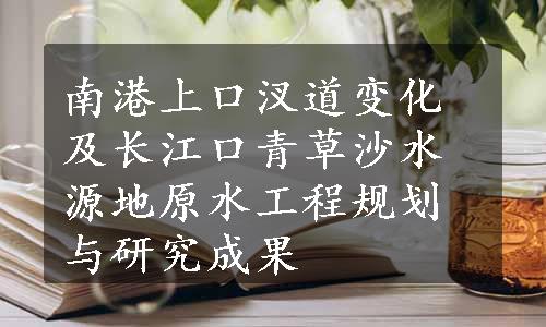 南港上口汊道变化及长江口青草沙水源地原水工程规划与研究成果