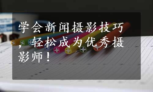 学会新闻摄影技巧，轻松成为优秀摄影师！