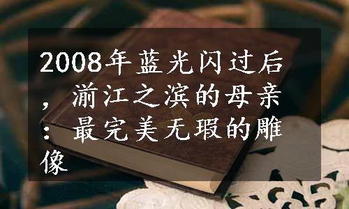 2008年蓝光闪过后，湔江之滨的母亲：最完美无瑕的雕像