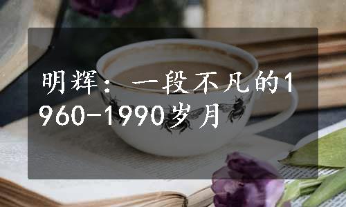 明辉：一段不凡的1960-1990岁月