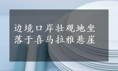 边境口岸壮观地坐落于喜马拉雅悬崖