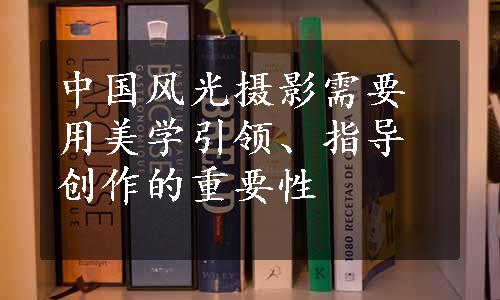 中国风光摄影需要用美学引领、指导创作的重要性