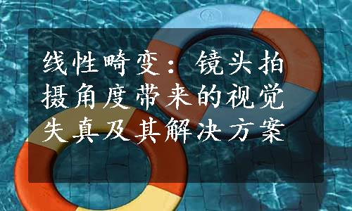 线性畸变：镜头拍摄角度带来的视觉失真及其解决方案