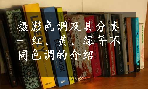 摄影色调及其分类 - 红、黄、绿等不同色调的介绍