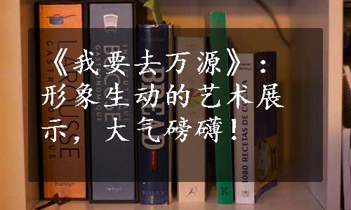 《我要去万源》：形象生动的艺术展示，大气磅礴！