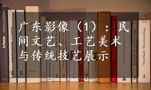 广东影像（1）：民间文艺、工艺美术与传统技艺展示