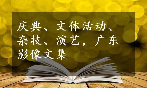 庆典、文体活动、杂技、演艺，广东影像文集