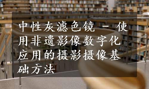 中性灰滤色镜 - 使用非遗影像数字化应用的摄影摄像基础方法