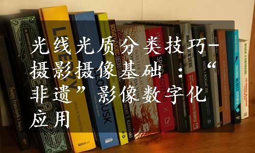 光线光质分类技巧-摄影摄像基础 ：“非遗”影像数字化应用