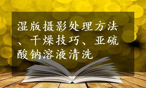 湿版摄影处理方法、干燥技巧、亚硫酸钠溶液清洗