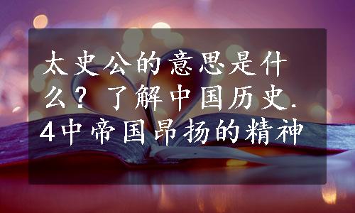 太史公的意思是什么？了解中国历史.4中帝国昂扬的精神