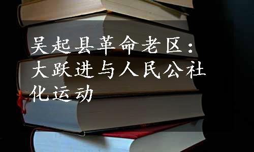 吴起县革命老区：大跃进与人民公社化运动