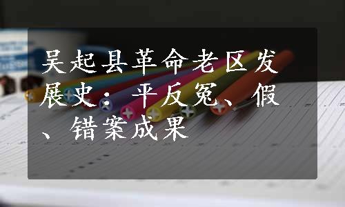 吴起县革命老区发展史：平反冤、假、错案成果