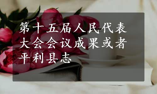 第十五届人民代表大会会议成果或者平利县志