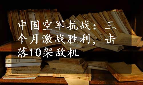 中国空军抗战：三个月激战胜利，击落10架敌机