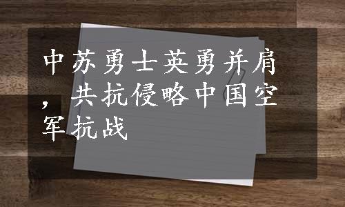 中苏勇士英勇并肩，共抗侵略中国空军抗战