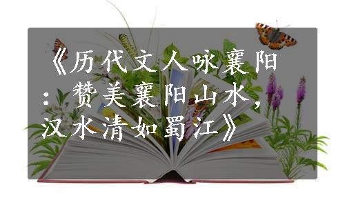 《历代文人咏襄阳：赞美襄阳山水，汉水清如蜀江》